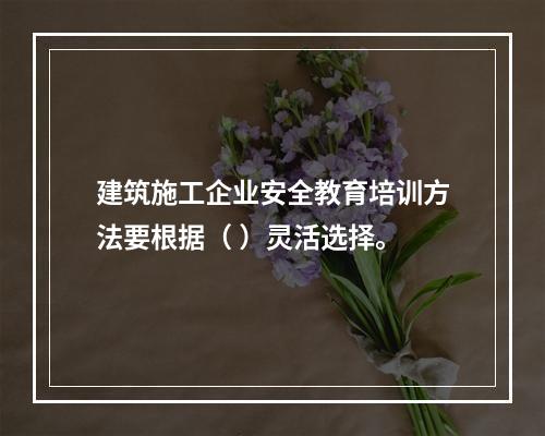 建筑施工企业安全教育培训方法要根据（ ）灵活选择。