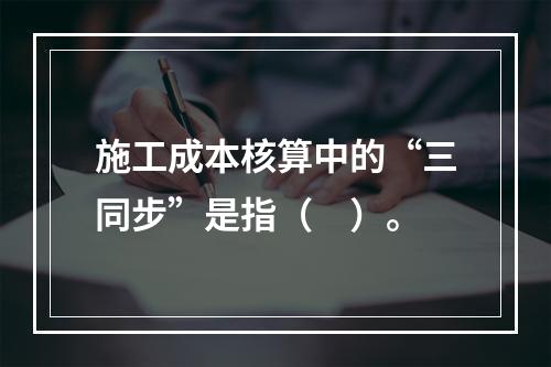 施工成本核算中的“三同步”是指（　）。