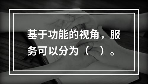 基于功能的视角，服务可以分为（　）。