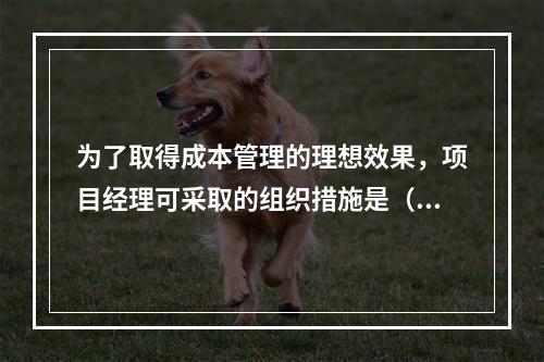 为了取得成本管理的理想效果，项目经理可采取的组织措施是（　）