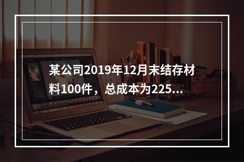 某公司2019年12月末结存材料100件，总成本为225万元