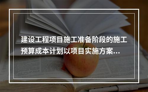 建设工程项目施工准备阶段的施工预算成本计划以项目实施方案为依