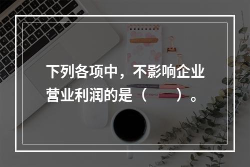 下列各项中，不影响企业营业利润的是（　　）。