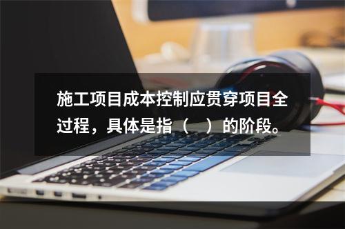 施工项目成本控制应贯穿项目全过程，具体是指（　）的阶段。