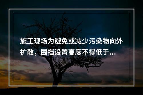 施工现场为避免或减少污染物向外扩散，围挡设置高度不得低于（　