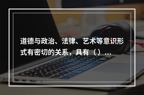 道德与政治、法律、艺术等意识形式有密切的关系，具有（ ）等功