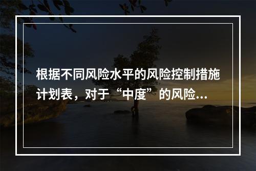 根据不同风险水平的风险控制措施计划表，对于“中度”的风险，宜