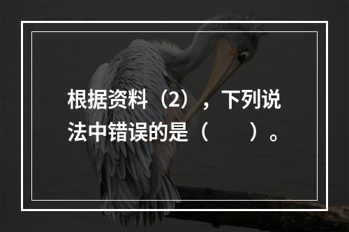 根据资料（2），下列说法中错误的是（　　）。