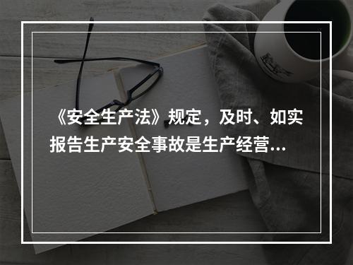 《安全生产法》规定，及时、如实报告生产安全事故是生产经营单位