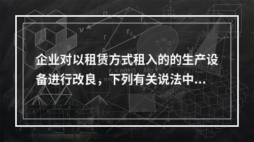 企业对以租赁方式租入的的生产设备进行改良，下列有关说法中，不