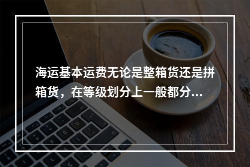 海运基本运费无论是整箱货还是拼箱货，在等级划分上一般都分为（