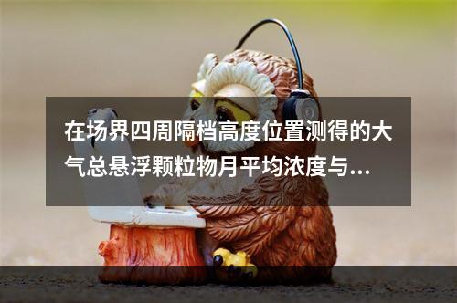 在场界四周隔档高度位置测得的大气总悬浮颗粒物月平均浓度与城市