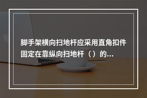 脚手架横向扫地杆应采用直角扣件固定在靠纵向扫地杆（ ）的立杆