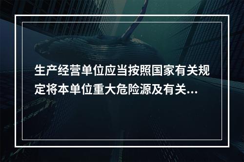 生产经营单位应当按照国家有关规定将本单位重大危险源及有关安全