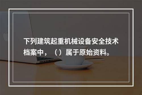 下列建筑起重机械设备安全技术档案中，（ ）属于原始资料。