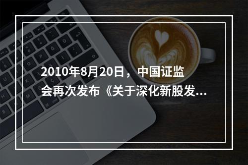 2010年8月20日，中国证监会再次发布《关于深化新股发行体