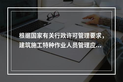 根据国家有关行政许可管理要求，建筑施工特种作业人员管理应实行