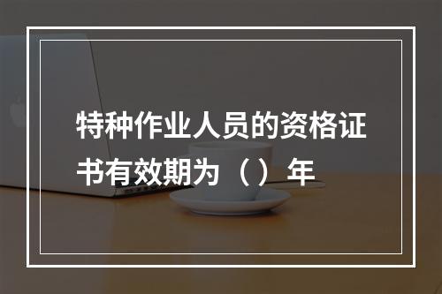 特种作业人员的资格证书有效期为（ ）年