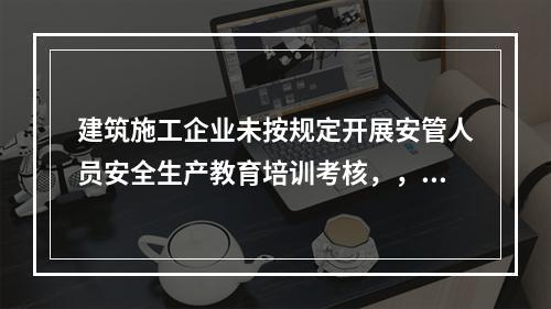 建筑施工企业未按规定开展安管人员安全生产教育培训考核，，由县