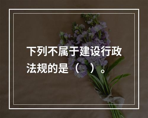 下列不属于建设行政法规的是（　）。