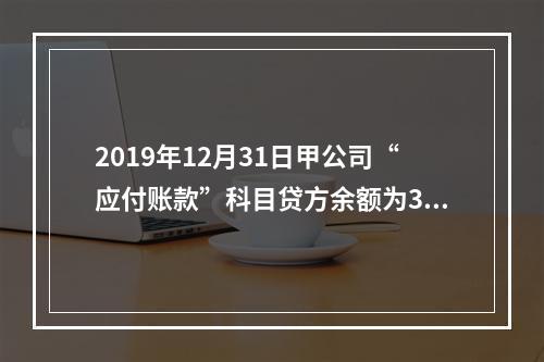 2019年12月31日甲公司“应付账款”科目贷方余额为300