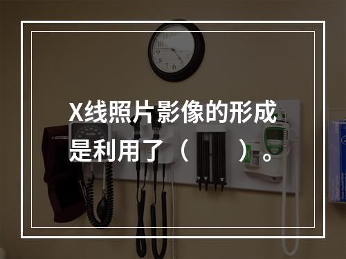 X线照片影像的形成是利用了（　　）。