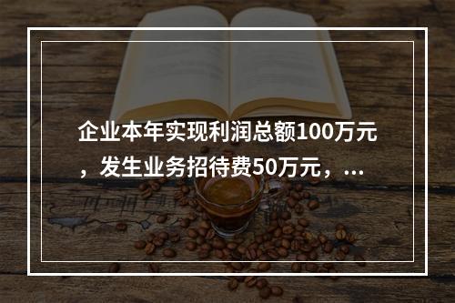 企业本年实现利润总额100万元，发生业务招待费50万元，税务