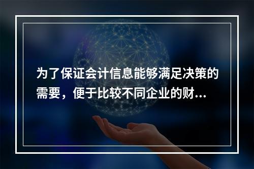 为了保证会计信息能够满足决策的需要，便于比较不同企业的财务状