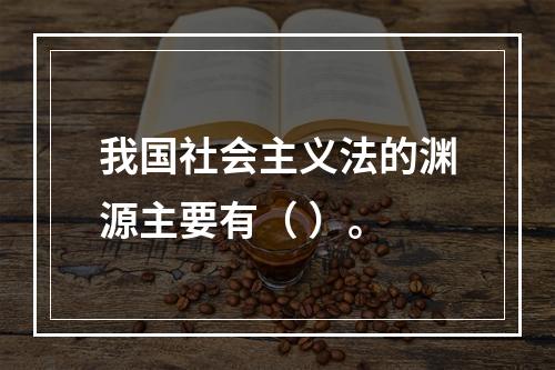 我国社会主义法的渊源主要有（ ）。