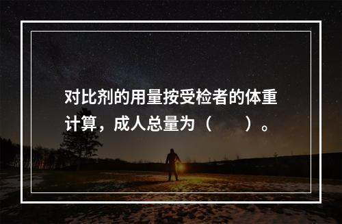 对比剂的用量按受检者的体重计算，成人总量为（　　）。