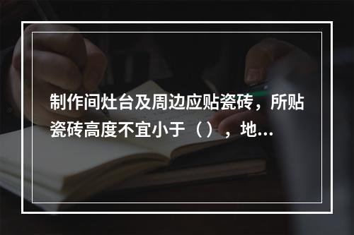 制作间灶台及周边应贴瓷砖，所贴瓷砖高度不宜小于（ ），地面应