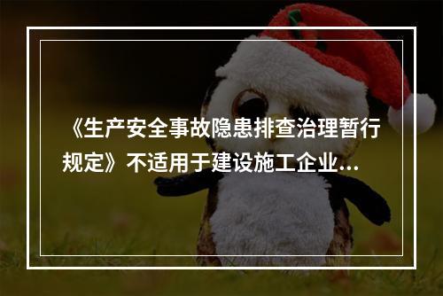 《生产安全事故隐患排查治理暂行规定》不适用于建设施工企业。（