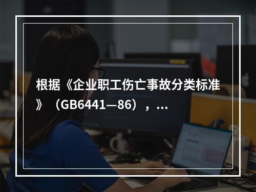 根据《企业职工伤亡事故分类标准》（GB6441—86），事故