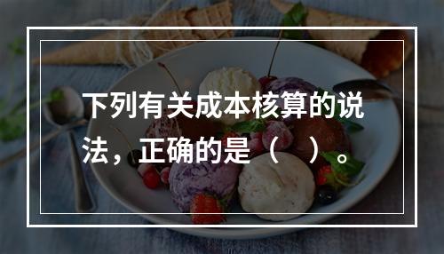 下列有关成本核算的说法，正确的是（　）。