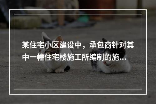 某住宅小区建设中，承包商针对其中一幢住宅楼施工所编制的施工组