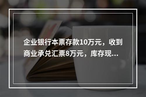 企业银行本票存款10万元，收到商业承兑汇票8万元，库存现金1