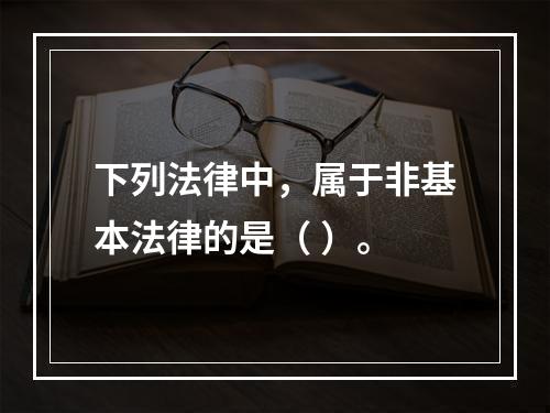 下列法律中，属于非基本法律的是（ ）。