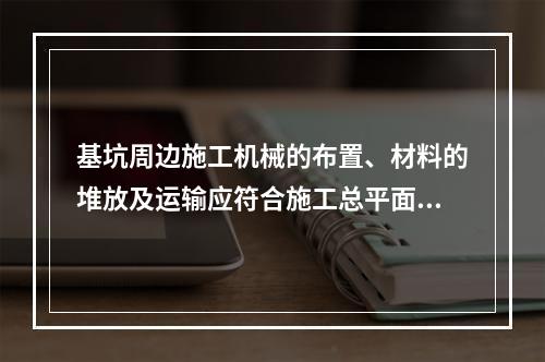 基坑周边施工机械的布置、材料的堆放及运输应符合施工总平面设计