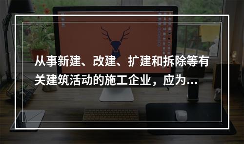 从事新建、改建、扩建和拆除等有关建筑活动的施工企业，应为从业