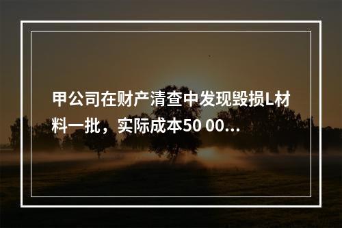 甲公司在财产清查中发现毁损L材料一批，实际成本50 000元