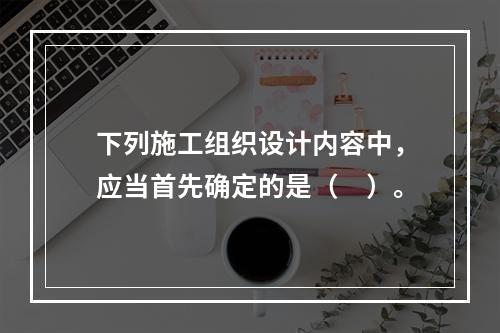 下列施工组织设计内容中，应当首先确定的是（　）。