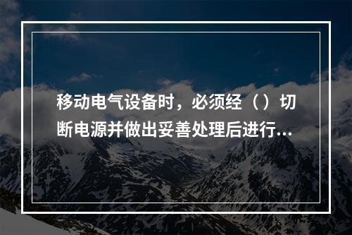 移动电气设备时，必须经（ ）切断电源并做出妥善处理后进行。