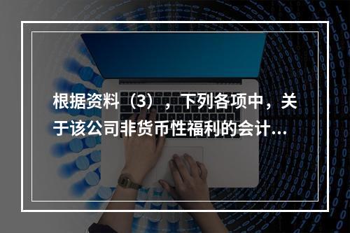 根据资料（3），下列各项中，关于该公司非货币性福利的会计处理