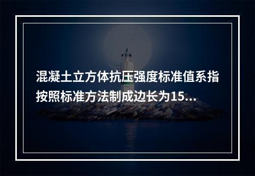 混凝土立方体抗压强度标准值系指按照标准方法制成边长为150m