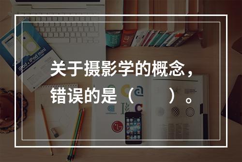 关于摄影学的概念，错误的是（　　）。