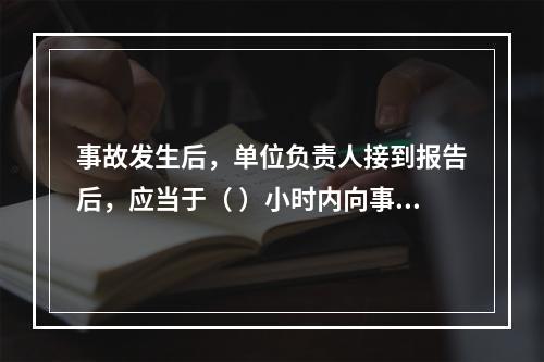 事故发生后，单位负责人接到报告后，应当于（ ）小时内向事故发