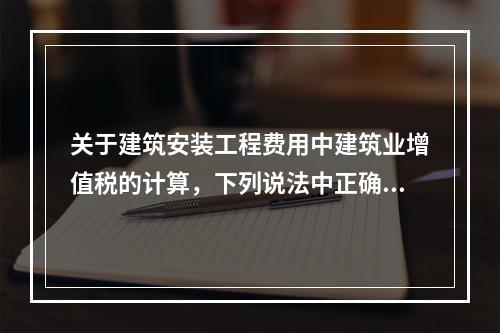 关于建筑安装工程费用中建筑业增值税的计算，下列说法中正确的是