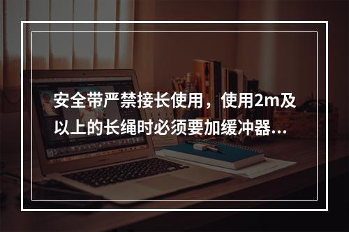 安全带严禁接长使用，使用2m及以上的长绳时必须要加缓冲器，各