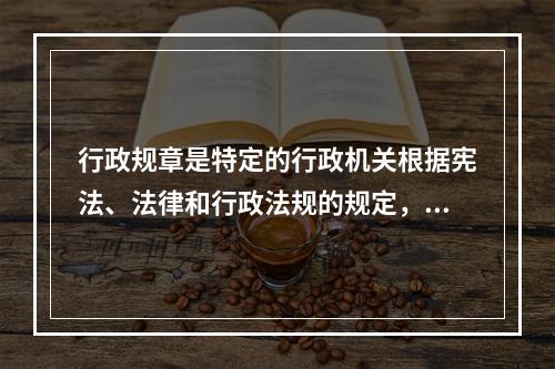 行政规章是特定的行政机关根据宪法、法律和行政法规的规定，按照