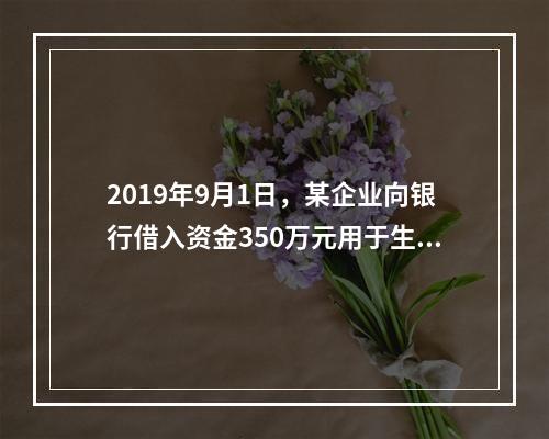 2019年9月1日，某企业向银行借入资金350万元用于生产经